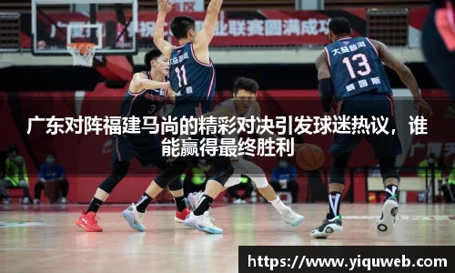 广东对阵福建马尚的精彩对决引发球迷热议，谁能赢得最终胜利