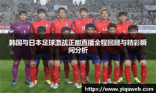 韩国与日本足球激战正酣直播全程回顾与精彩瞬间分析