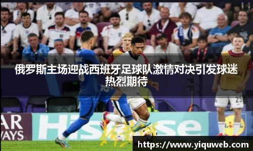 俄罗斯主场迎战西班牙足球队激情对决引发球迷热烈期待